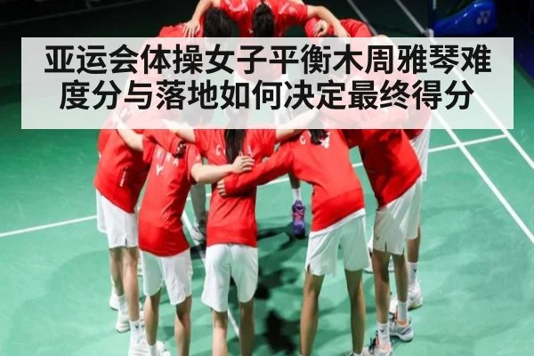 亚运会体操女子平衡木周雅琴难度分与落地如何决定最终得分